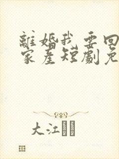 离婚我要回千亿家产短剧免费