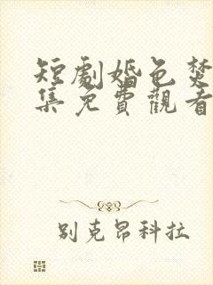 短剧婚色焚心全集免费观看