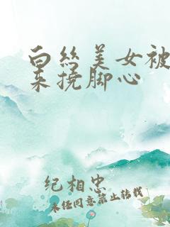 白丝美女被绑起来挠脚心