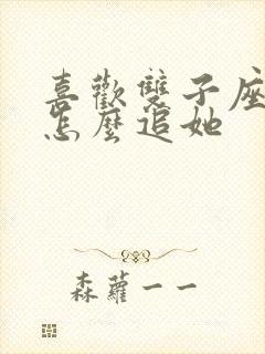 喜欢双子座女生怎么追她