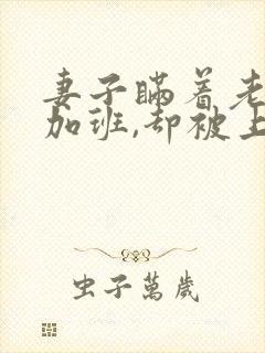 妻子瞒着老公说加班,却被上司玩弄