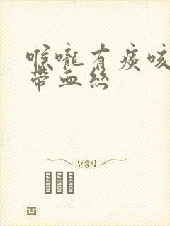 喉咙有痰咳出来带血丝