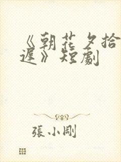 《朝花夕拾却已迟》短剧