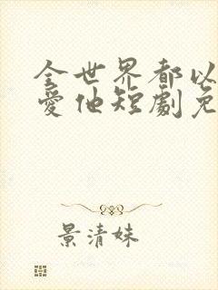 全世界都以为我爱他短剧免费观看