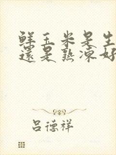 鲜玉米是生冻好还是熟冻好