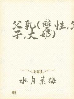 父乳(双性,父子,大奶)