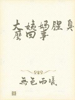 大姨妈腥臭味怎么回事