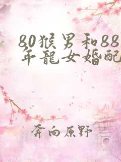 80猴男和88年龙女婚配怎么样?