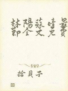 林阳苏晴最新章节全文免费阅读