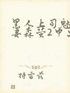 黑人上司魅惑人妻森萤2中出