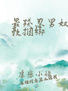 最残忍男奴被调教捆绑