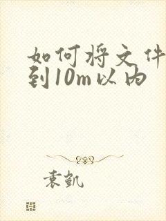如何将文件压缩到10m以内