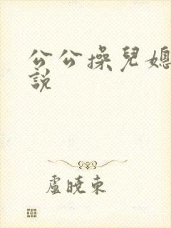 公公操儿媳屁小说