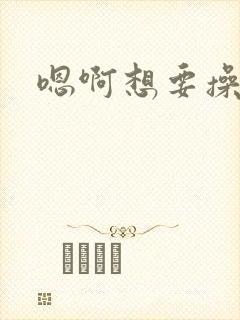 嗯啊想要操死我