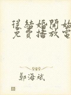从结婚开始恋爱免费播放电视剧高清