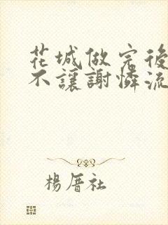 花城做完后堵上不让谢怜流出