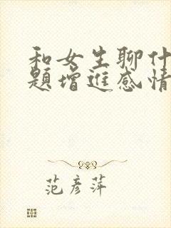 和女生聊什么话题增进感情
