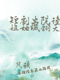 短剧出院后大小姐她飒翻天完整版在线播放