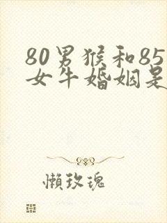 80男猴和85女牛婚姻是否相配