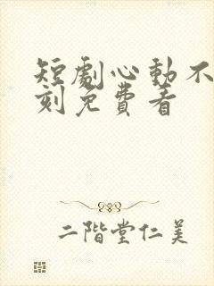 短剧心动不止一刻免费看