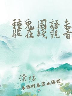 种鬼国语未删减版在线观看高清