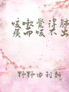 咳嗽觉得肺部有痰而咳不出来,是什么原因