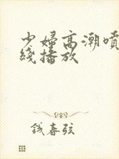 少妇高潮喷水在线播放