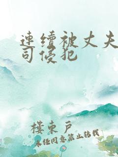 连续被丈夫的上司侵犯