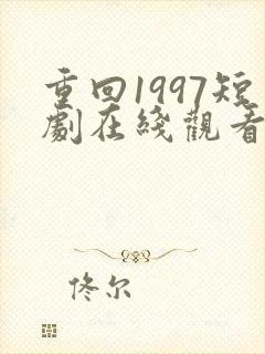 重回1997短剧在线观看全集免费高清