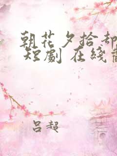 朝花夕拾却已迟 短剧 在线观看