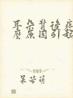 耳朵背后疼是什么原因引起的