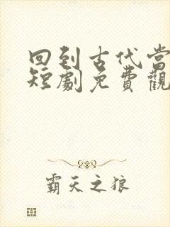 回到古代当老板短剧免费观看完整版下载