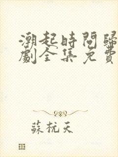 潮起时问归期短剧全集免费观看