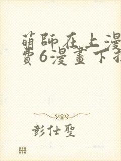 萌师在上漫画免费6漫画下拉式