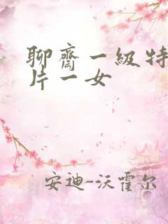 聊斋一级特黄大片一女