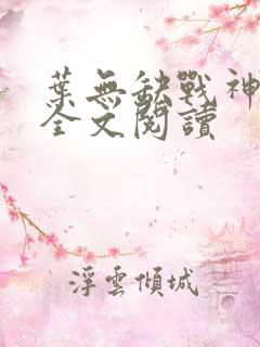 叶无缺战神狂飙全文阅读