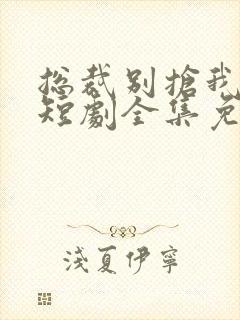 总裁别抢我儿子短剧全集免费观看