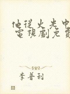 他从火光中走来 电视剧免费