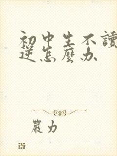 初中生不读书叛逆怎么办