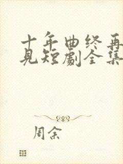 十年曲终再也不见短剧全集