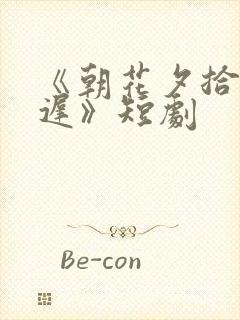 《朝花夕拾却已迟》短剧