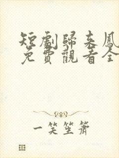 短剧归来凤栖处免费观看全集