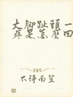 大脚趾头一按就疼是怎么回事