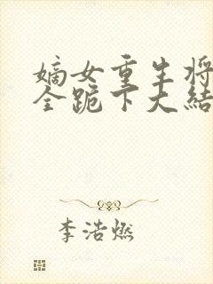 嫡女重生将军府全跪下大结局