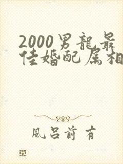 2000男龙最佳婚配属相