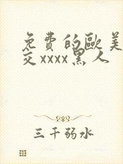 免费的欧美性猛交xxxx黑人