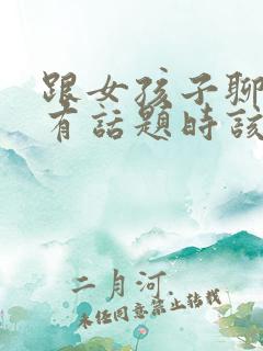 跟女孩子聊天没有话题时该聊什么