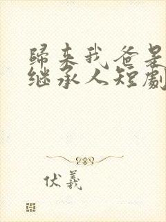 归来我爸是豪门继承人短剧免费观看