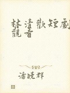 林清欢短剧免费观看