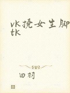 vk挠女生脚心tk